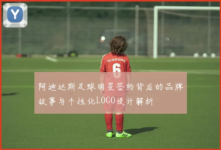 阿迪达斯足球明星签约背后的品牌故事与个性化LOGO设计解析