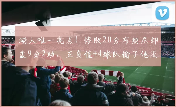 湖人唯一亮点！惨败20分布朗尼却轰9分2助，正负值+4球队输了他没输