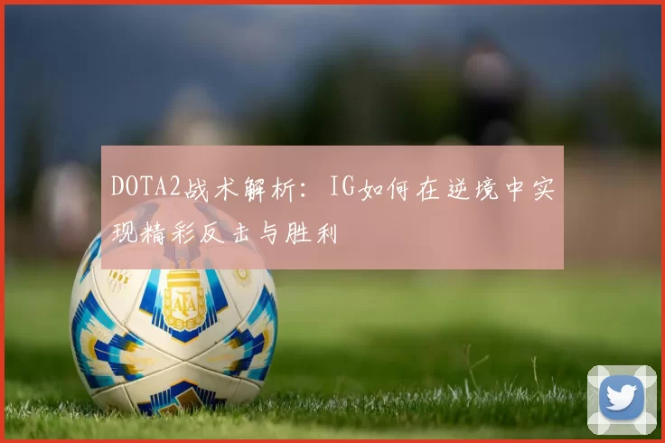 DOTA2战术解析：IG如何在逆境中实现精彩反击与胜利