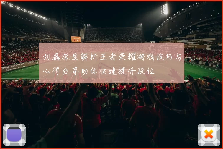 刘磊深度解析王者荣耀游戏技巧与心得分享助你快速提升段位