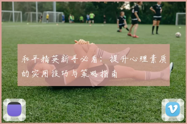 和平精英新手必看：提升心理素质的实用技巧与策略指南