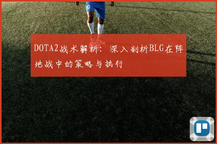 DOTA2战术解析：深入剖析BLG在阵地战中的策略与执行