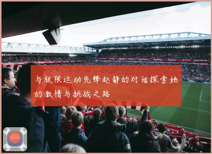 与极限运动先锋赵静的对话探索她的激情与挑战之路