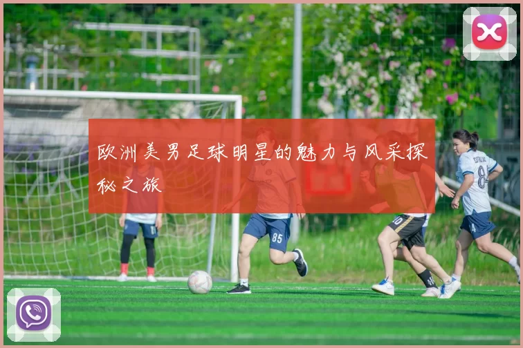 欧洲美男足球明星的魅力与风采探秘之旅