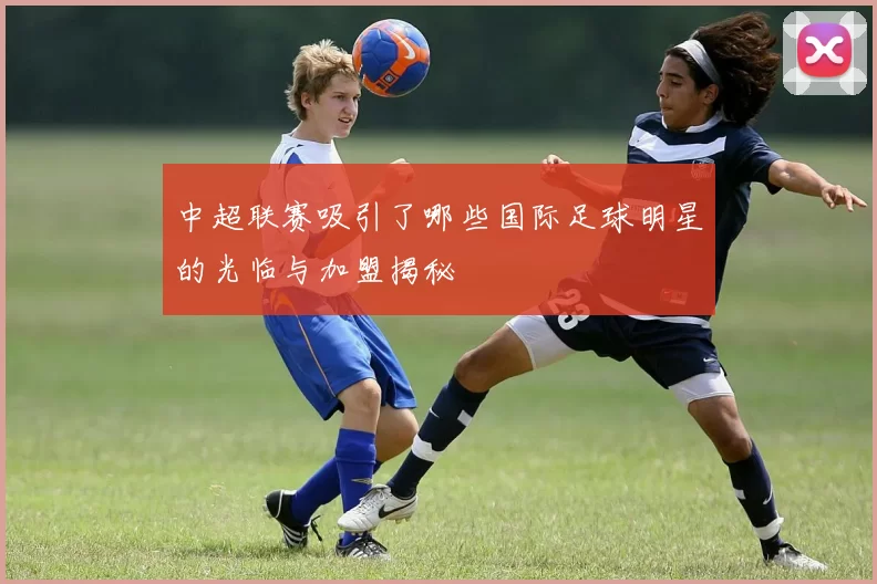 中超联赛吸引了哪些国际足球明星的光临与加盟揭秘