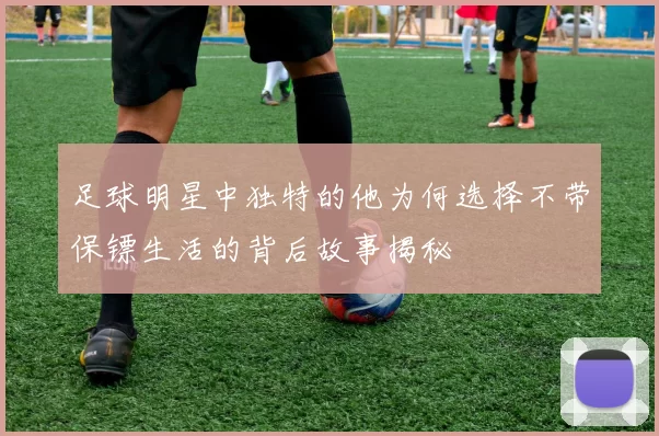 足球明星中独特的他为何选择不带保镖生活的背后故事揭秘