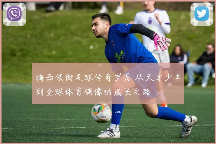 梅西领衔足球传奇岁月 从天才少年到全球体育偶像的成长之路