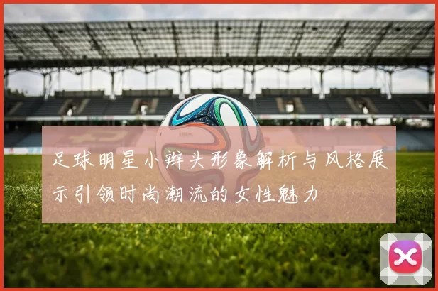 足球明星小辫头形象解析与风格展示引领时尚潮流的女性魅力