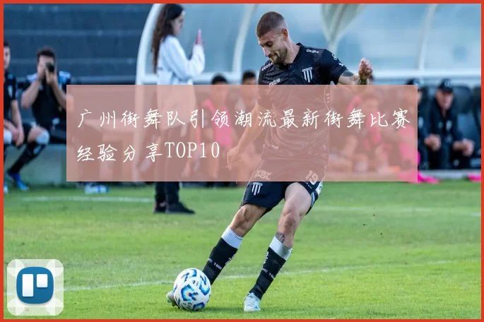 广州街舞队引领潮流最新街舞比赛经验分享TOP10