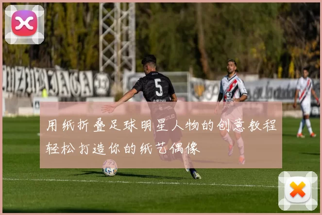 用纸折叠足球明星人物的创意教程轻松打造你的纸艺偶像