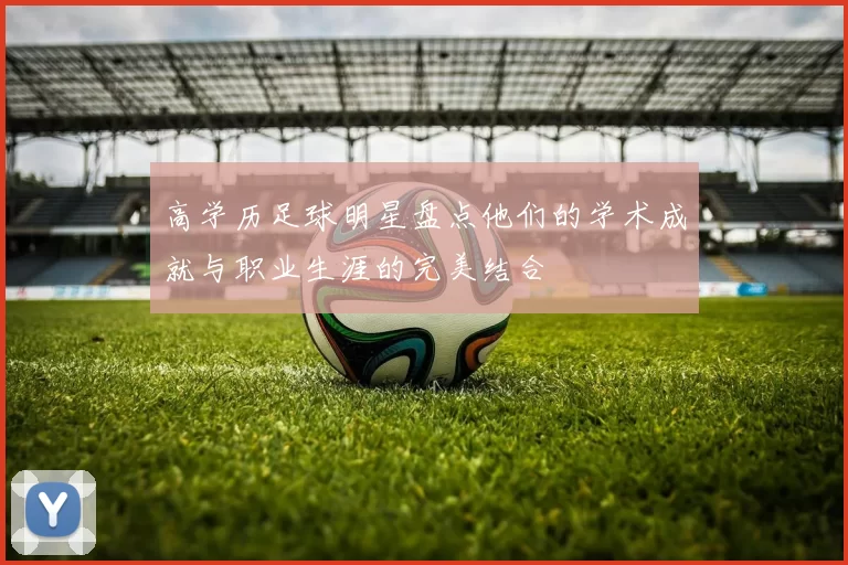 高学历足球明星盘点他们的学术成就与职业生涯的完美结合