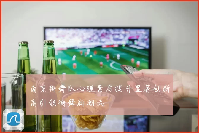 南京街舞队心理素质提升显著创新高引领街舞新潮流
