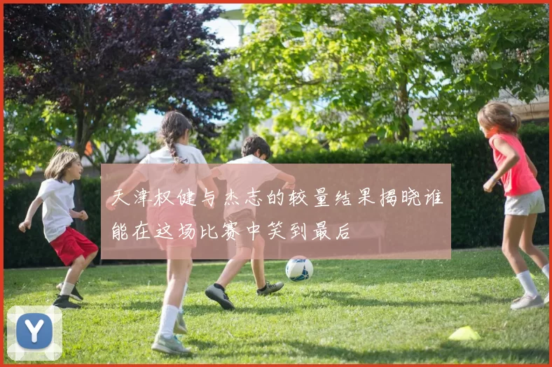天津权健与杰志的较量结果揭晓谁能在这场比赛中笑到最后
