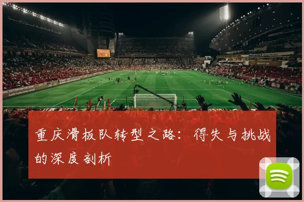 重庆滑板队转型之路：得失与挑战的深度剖析