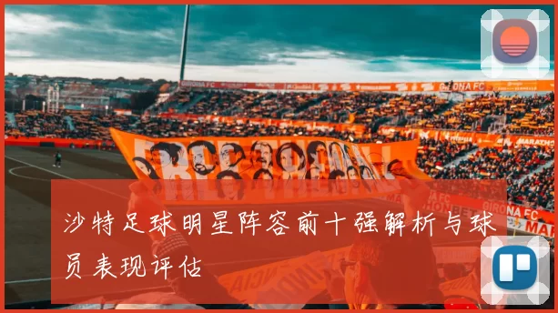 沙特足球明星阵容前十强解析与球员表现评估