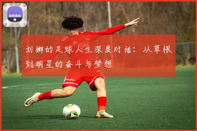 刘娜的足球人生深度对话：从草根到明星的奋斗与梦想