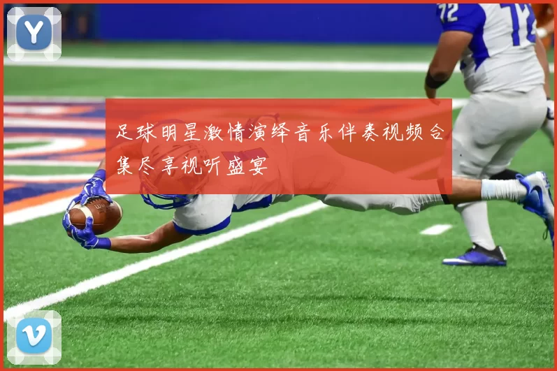 足球明星激情演绎音乐伴奏视频合集尽享视听盛宴