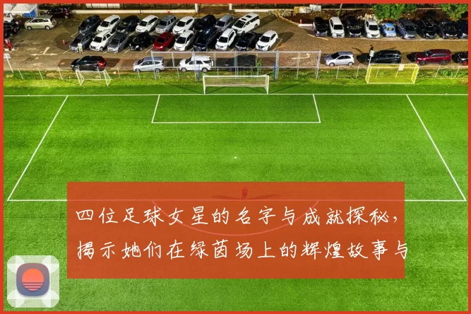 四位足球女星的名字与成就探秘，揭示她们在绿茵场上的辉煌故事与影响力