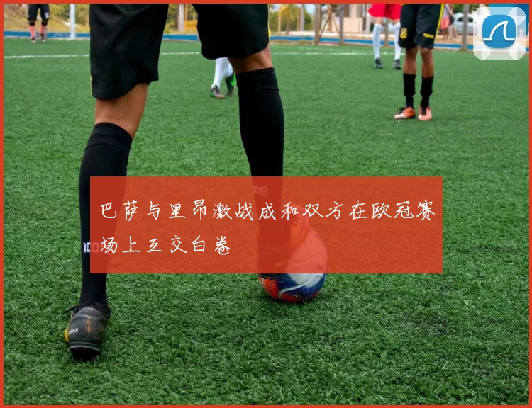 巴萨与里昂激战成和双方在欧冠赛场上互交白卷