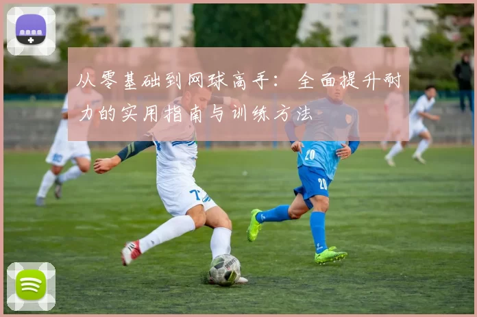 从零基础到网球高手：全面提升耐力的实用指南与训练方法