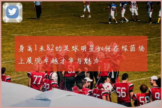 身高1米82的足球明星如何在绿茵场上展现卓越才华与魅力