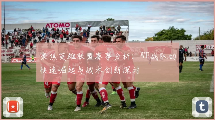 聚焦英雄联盟赛事分析：WE战队的快速崛起与战术创新探讨