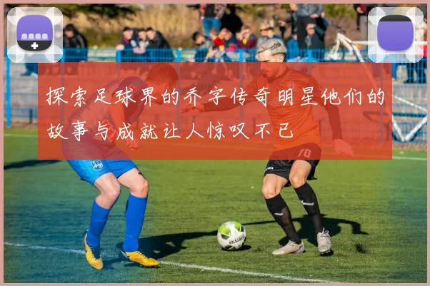 探索足球界的乔字传奇明星他们的故事与成就让人惊叹不已