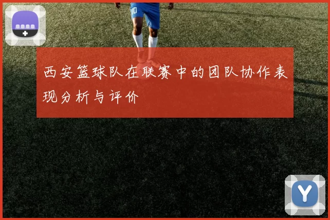 西安篮球队在联赛中的团队协作表现分析与评价