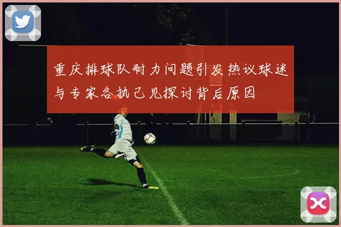 重庆排球队耐力问题引发热议球迷与专家各执己见探讨背后原因