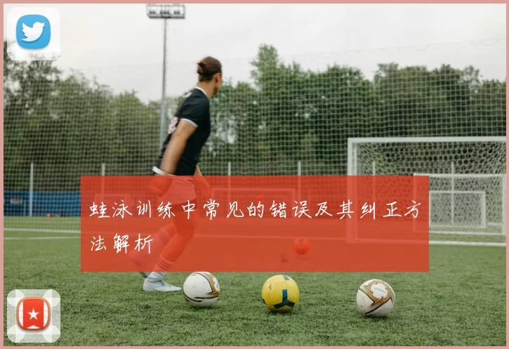 蛙泳训练中常见的错误及其纠正方法解析