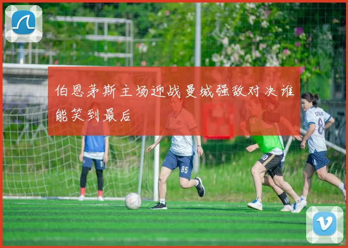 伯恩茅斯主场迎战曼城强敌对决谁能笑到最后