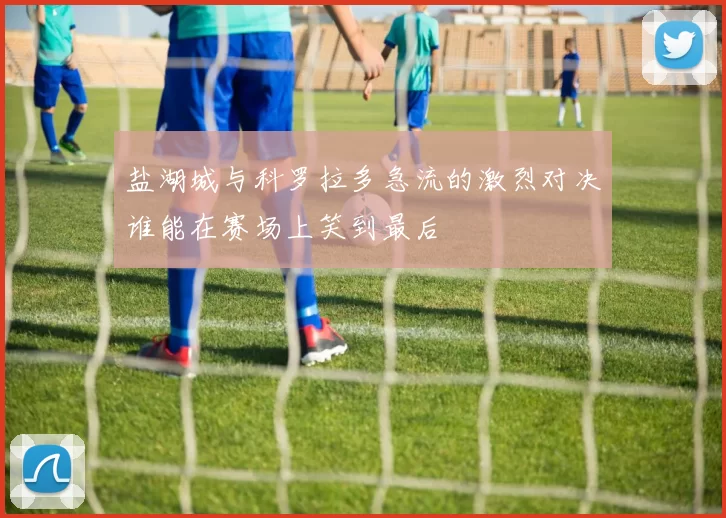 盐湖城与科罗拉多急流的激烈对决谁能在赛场上笑到最后