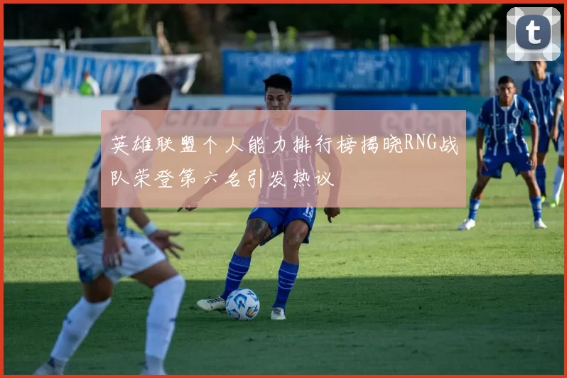 英雄联盟个人能力排行榜揭晓RNG战队荣登第六名引发热议