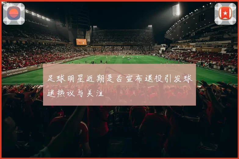 足球明星近期是否宣布退役引发球迷热议与关注