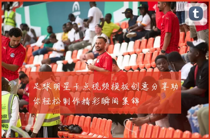 足球明星卡点视频模板创意分享助你轻松制作精彩瞬间集锦