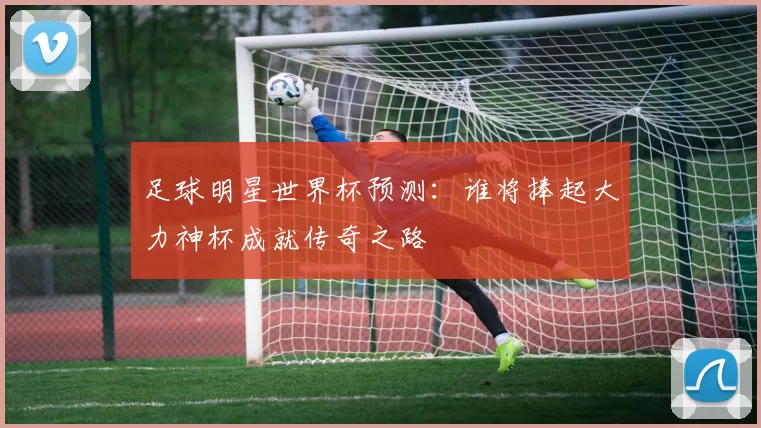 足球明星世界杯预测：谁将捧起大力神杯成就传奇之路