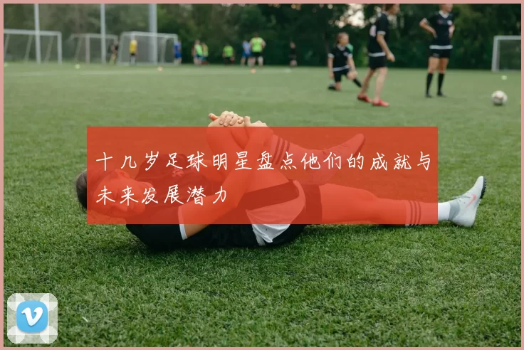 十几岁足球明星盘点他们的成就与未来发展潜力