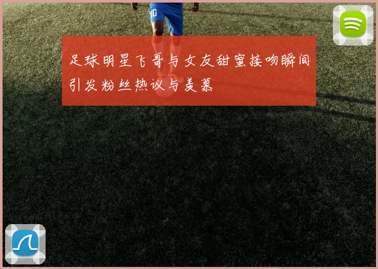 足球明星飞哥与女友甜蜜接吻瞬间引发粉丝热议与羡慕