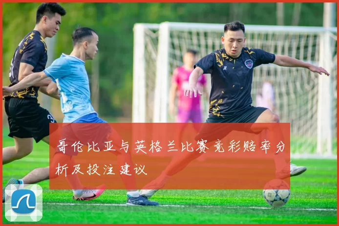 哥伦比亚与英格兰比赛竞彩赔率分析及投注建议