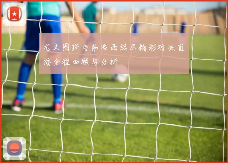 尤文图斯与弗洛西诺尼精彩对决直播全程回顾与分析