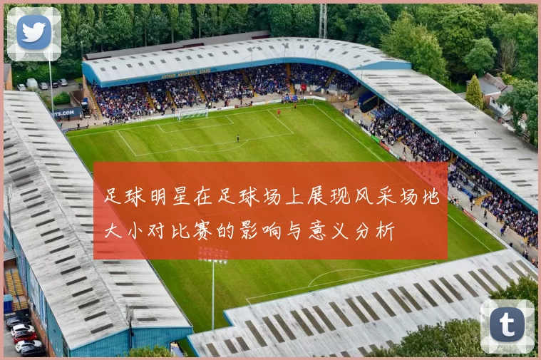 足球明星在足球场上展现风采场地大小对比赛的影响与意义分析