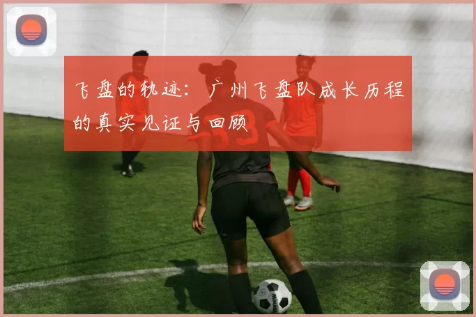 飞盘的轨迹：广州飞盘队成长历程的真实见证与回顾