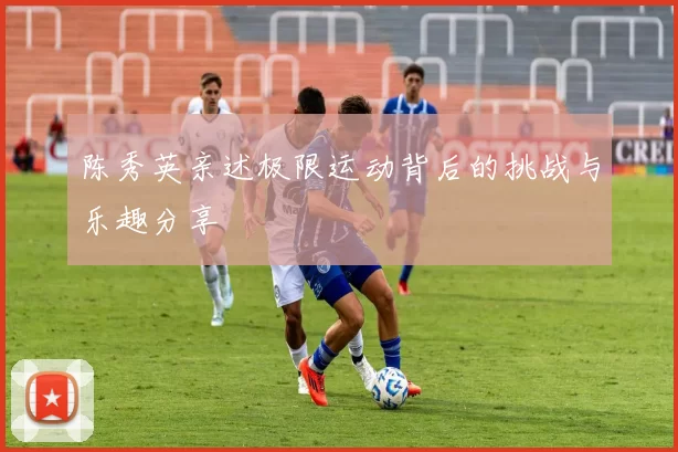 陈秀英亲述极限运动背后的挑战与乐趣分享