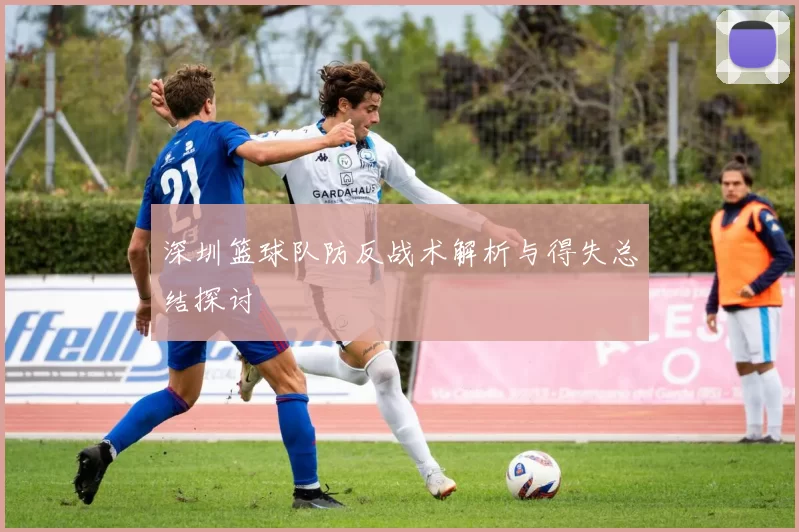 深圳篮球队防反战术解析与得失总结探讨