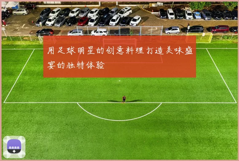 用足球明星的创意料理打造美味盛宴的独特体验