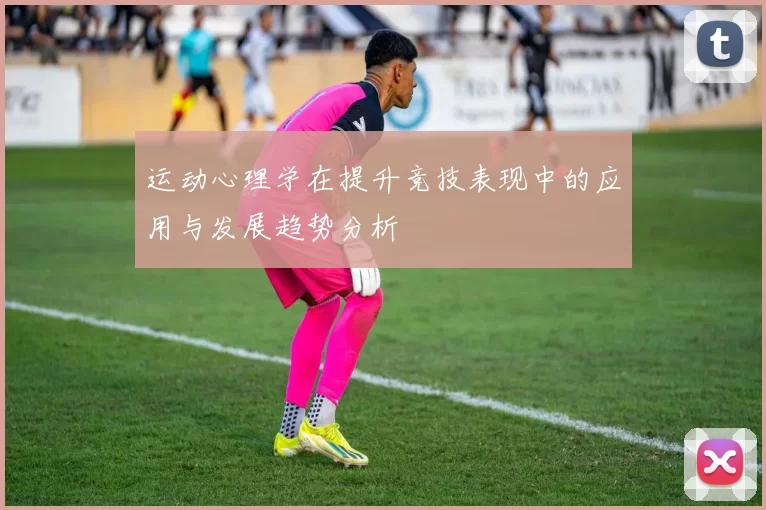 运动心理学在提升竞技表现中的应用与发展趋势分析