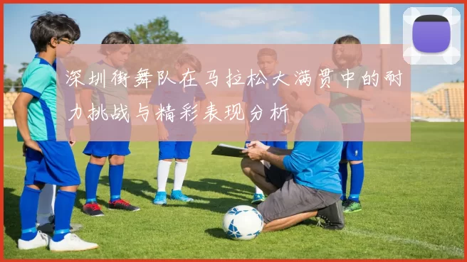 深圳街舞队在马拉松大满贯中的耐力挑战与精彩表现分析
