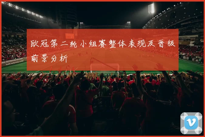 欧冠第二轮小组赛整体表现及晋级前景分析