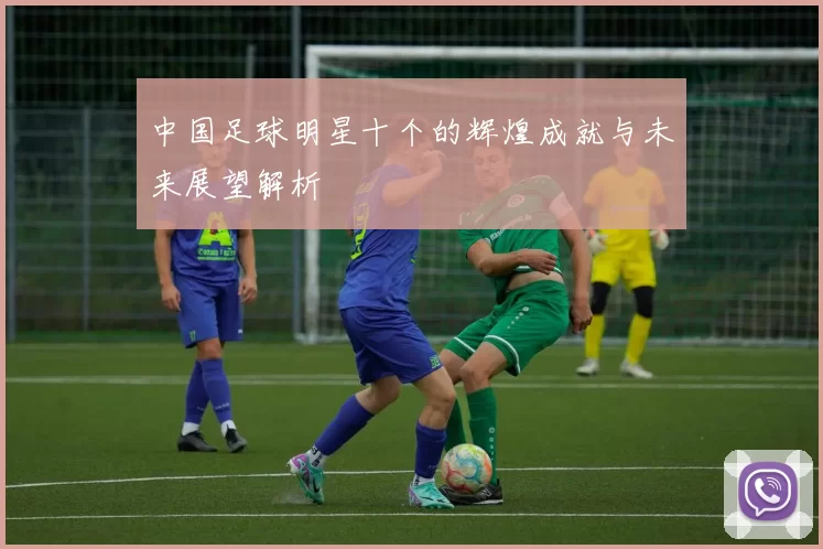 中国足球明星十个的辉煌成就与未来展望解析