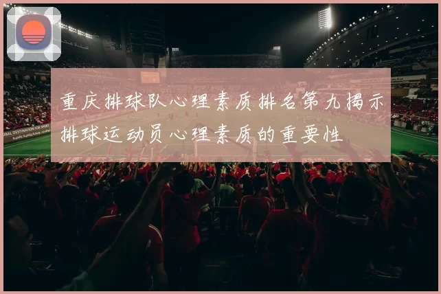 重庆排球队心理素质排名第九揭示排球运动员心理素质的重要性